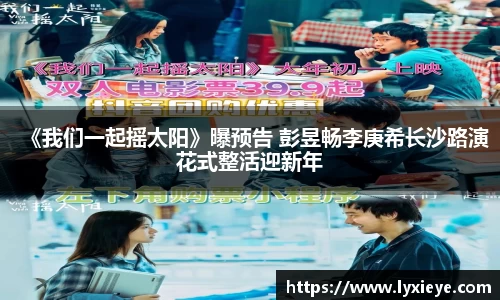 《我们一起摇太阳》曝预告 彭昱畅李庚希长沙路演花式整活迎新年