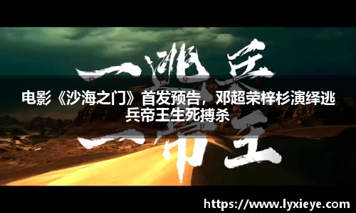 电影《沙海之门》首发预告，邓超荣梓杉演绎逃兵帝王生死搏杀