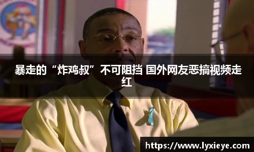  暴走的“炸鸡叔”不可阻挡 国外网友恶搞视频走红